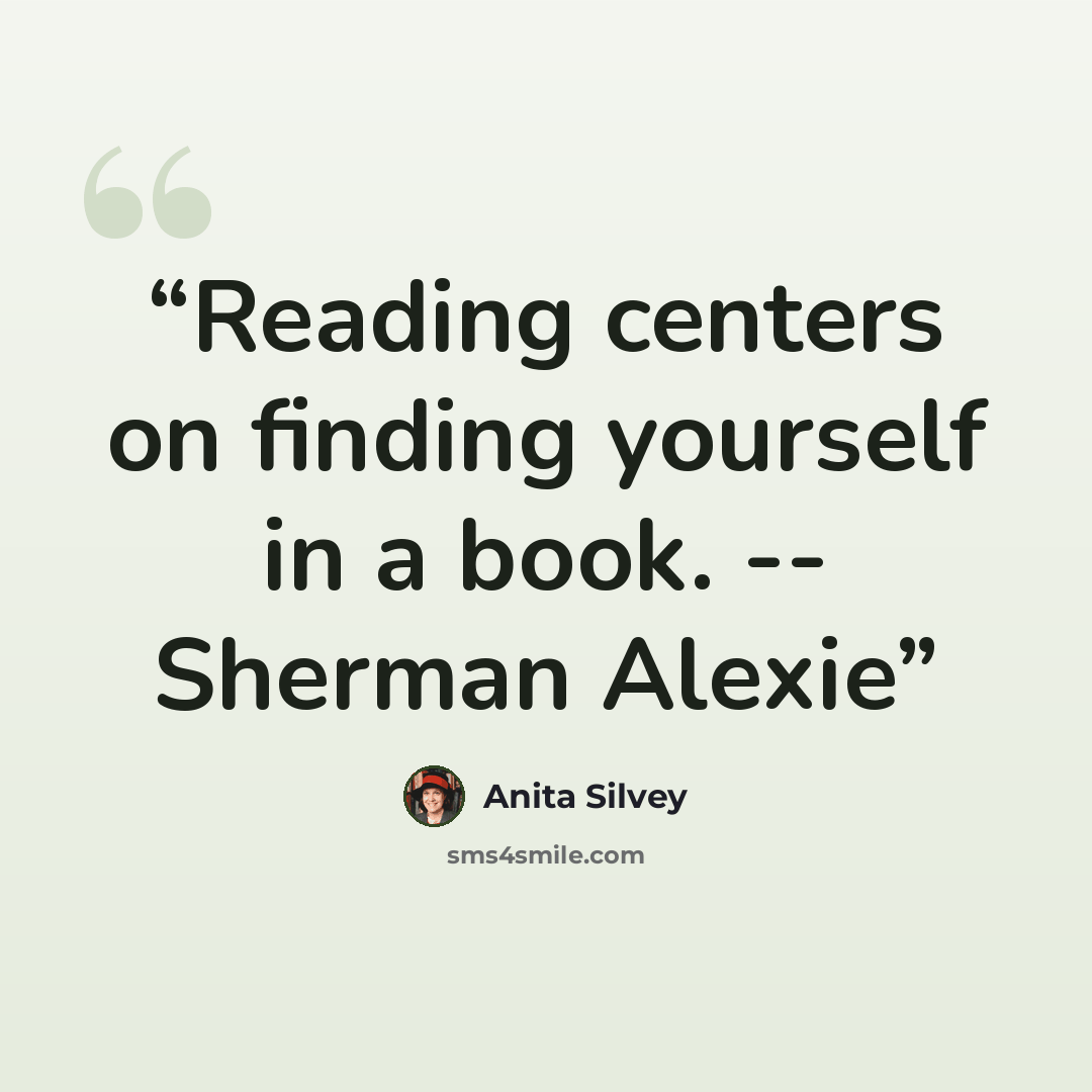 “Reading centers on finding yourself in a book. -- Sherman Alexie” quote by Anita Silvey