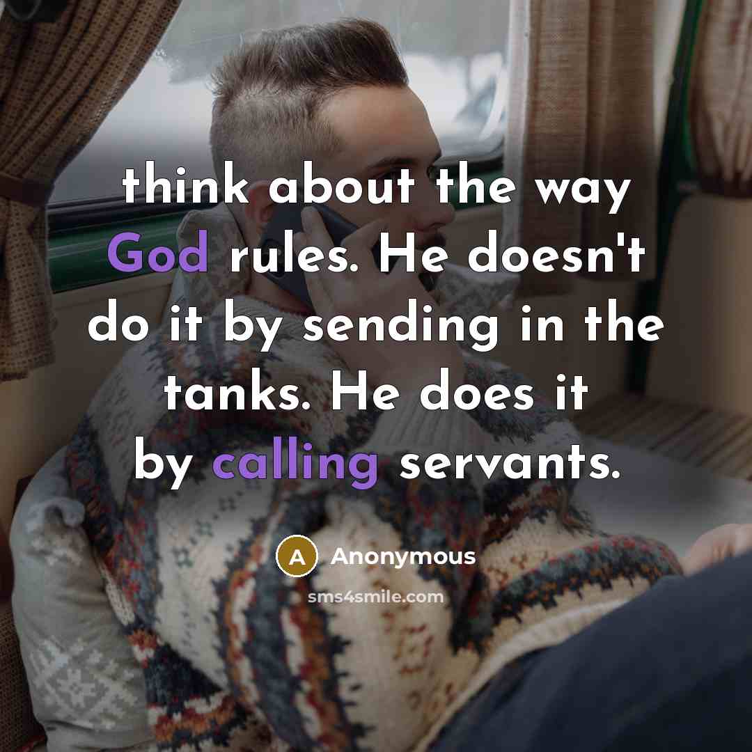 “think about the way God rules. He doesn't do it by sending in the tanks. He does it by calling servants.” quote by Anonymous