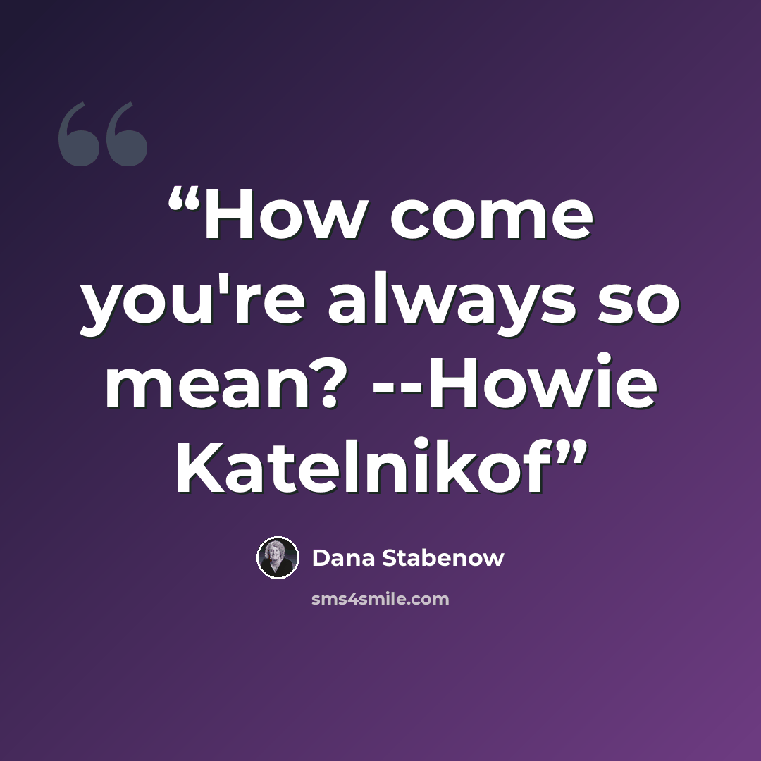 “How come you're always so mean? --Howie Katelnikof” quote by Dana Stabenow