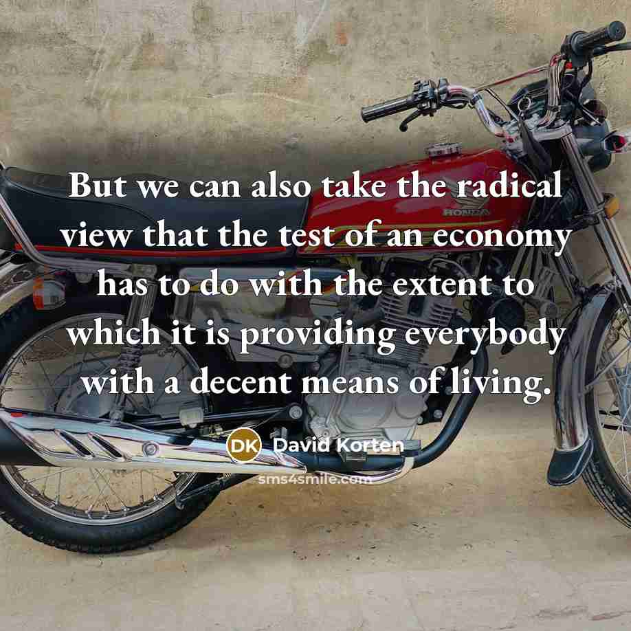 “But we can also take the radical view that the test of an economy has to do with the extent to which it is providing everybody with a decent means of living.” quote by David Korten