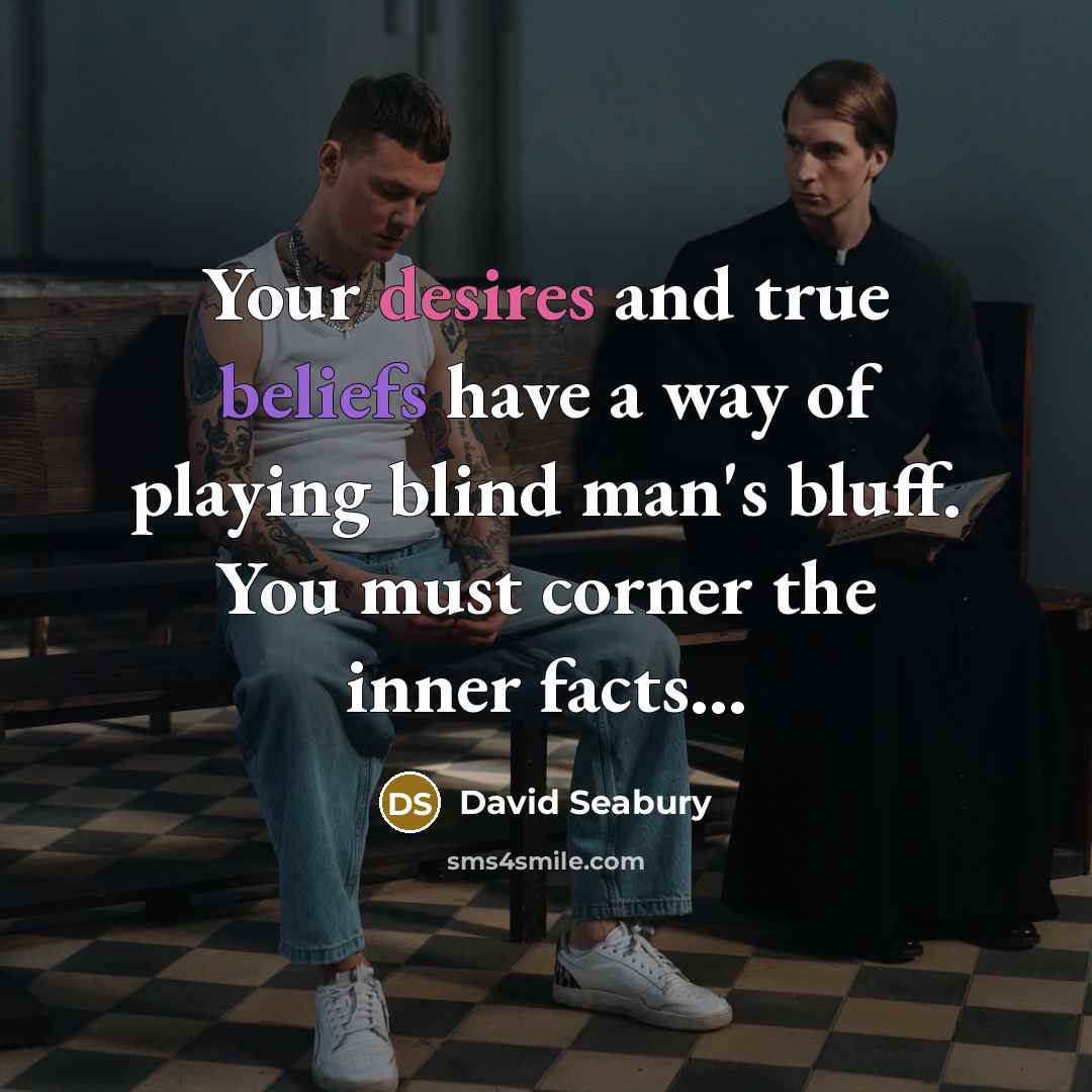 “Your desires and true beliefs have a way of playing blind man's bluff. You must corner the inner facts...” quote by David Seabury