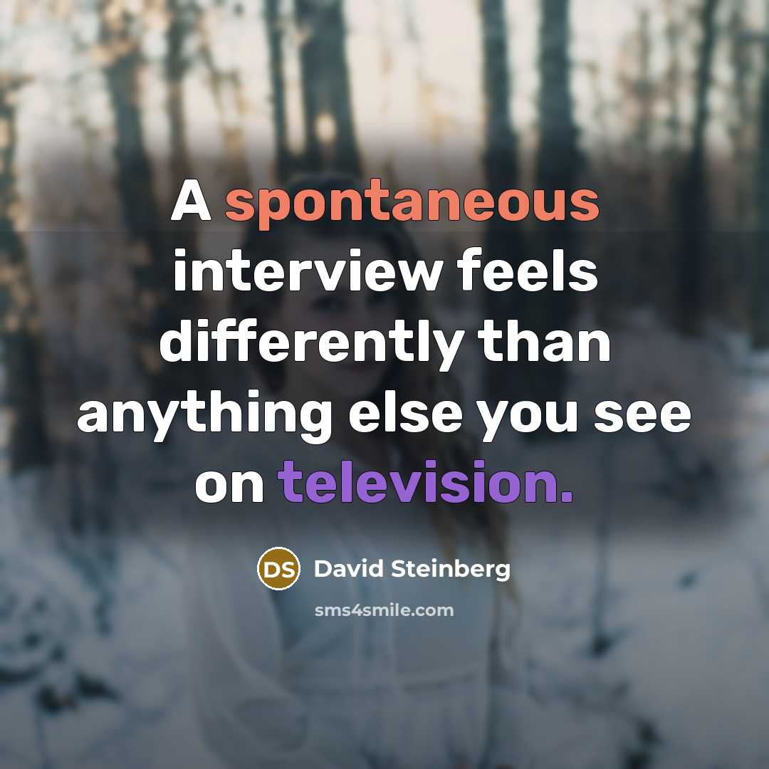 “A spontaneous interview feels differently than anything else you see on television.” quote by David Steinberg
