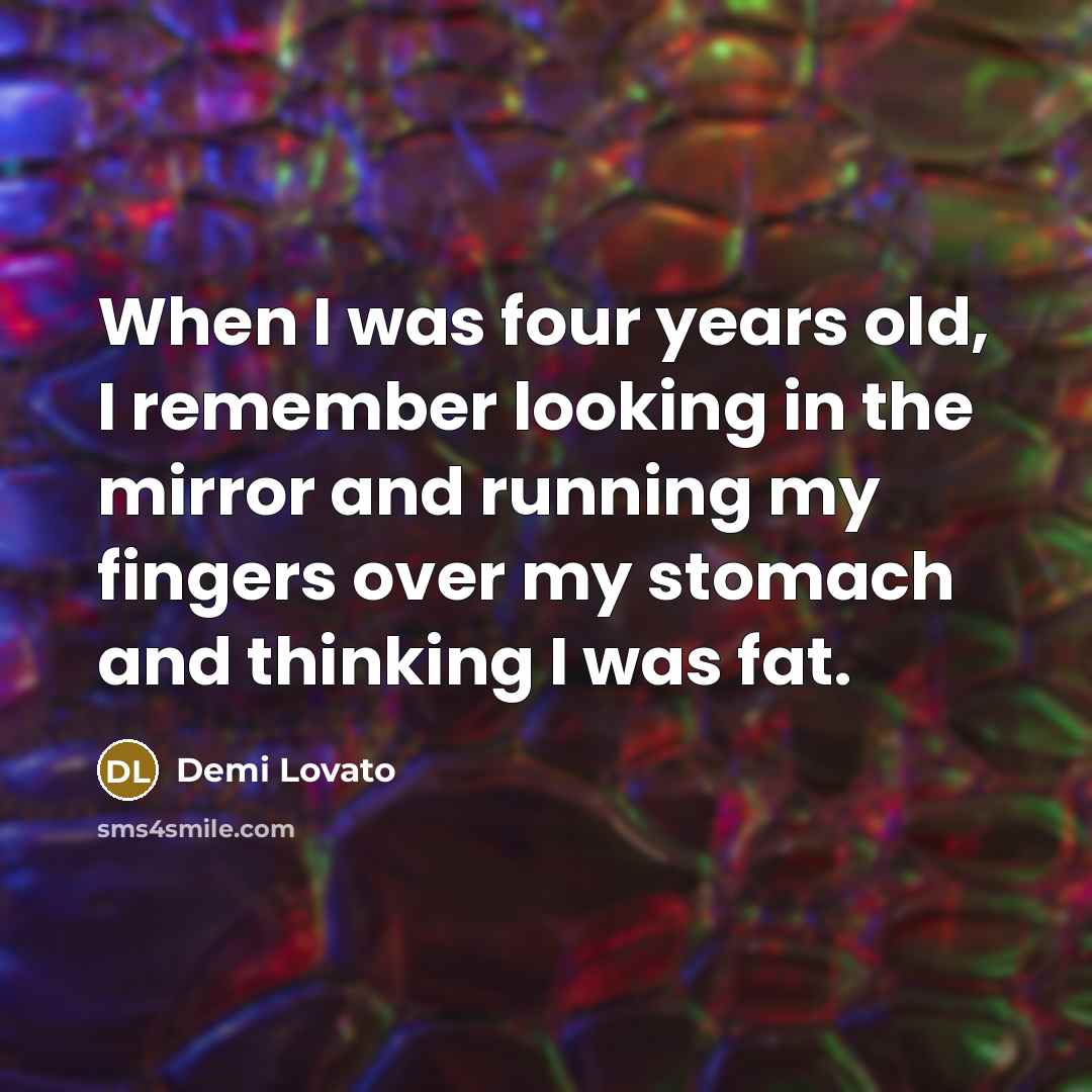 “When I was four years old, I remember looking in the mirror and running my fingers over my stomach and thinking I was fat.” quote by Demi Lovato