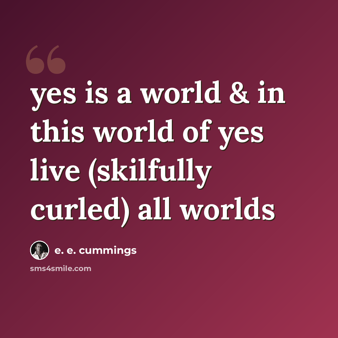 “yes is a world & in this world of yes live (skilfully curled) all worlds” quote by e. e. cummings