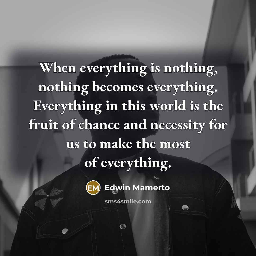 “When everything is nothing, nothing becomes everything. Everything in this world is the fruit of chance and necessity for us to make the most of everything.” quote by Edwin Mamerto