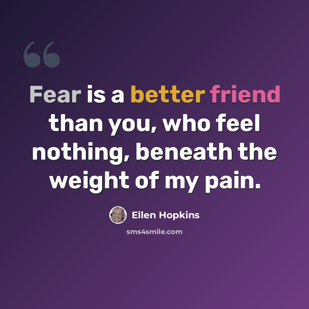 “Fear is a better friend than you, who feel nothing, beneath the weight of my pain.” quote by Ellen Hopkins