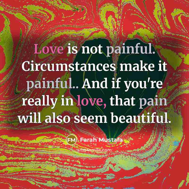 “Love is not painful. Circumstances make it painful.. And if you're really in love, that pain will also seem beautiful.” quote by Farah Mustafa