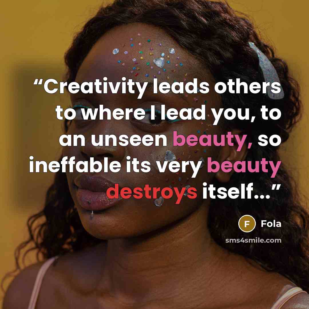 “Creativity leads others to where I lead you, to an unseen beauty, so ineffable its very beauty destroys itself...” quote by Fola