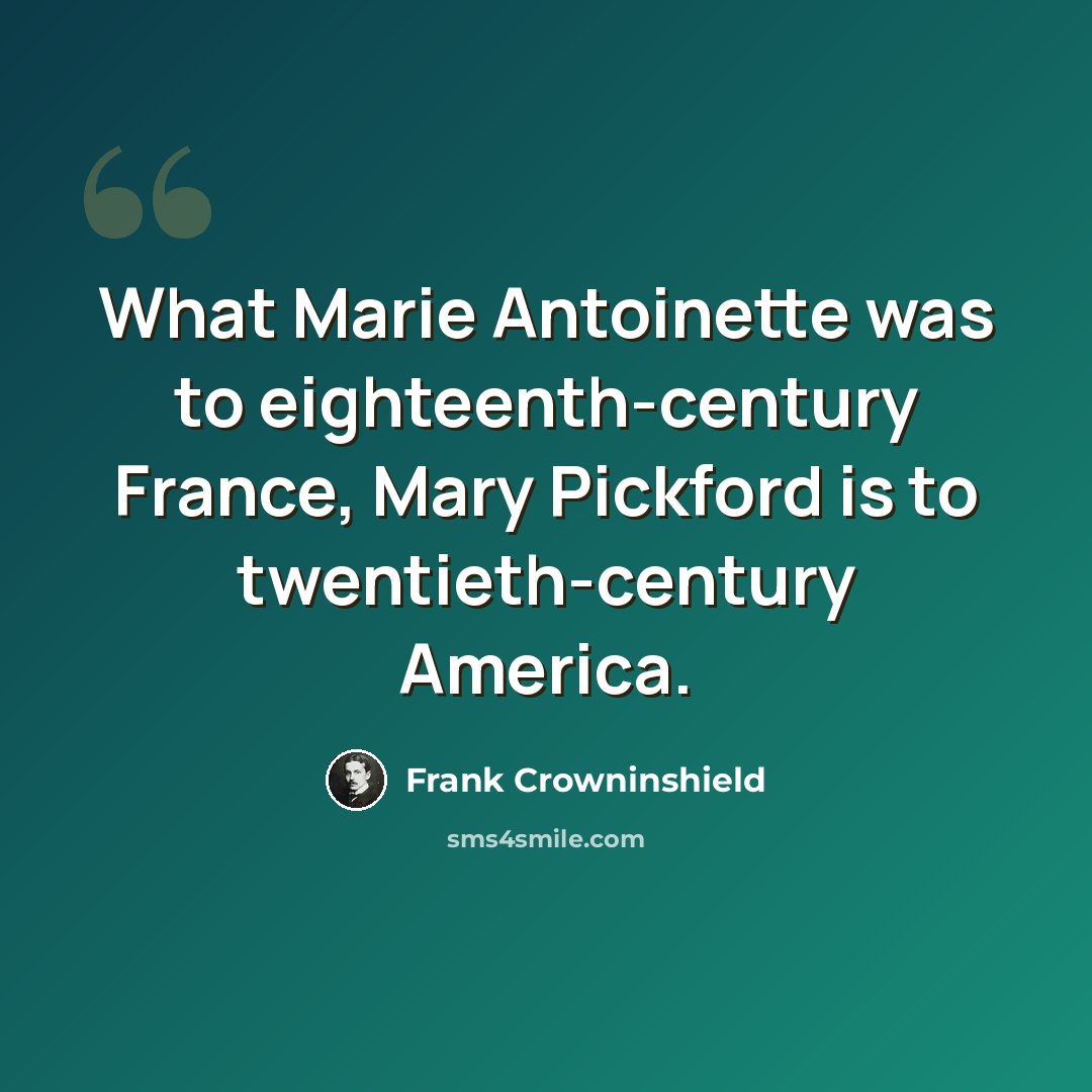 “What Marie Antoinette was to eighteenth-century France, Mary Pickford is to twentieth-century America.” quote by Frank Crowninshield