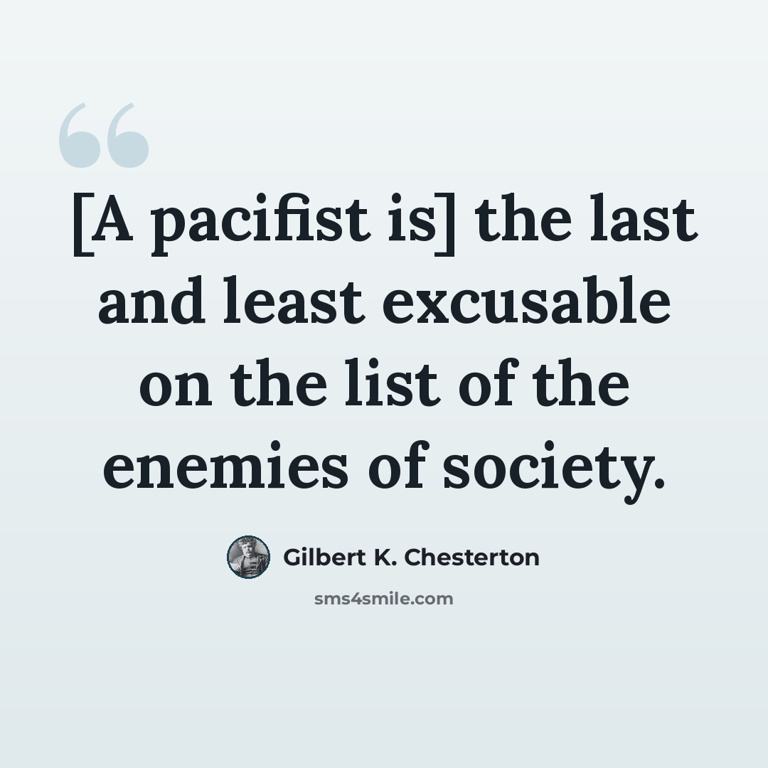 “[A pacifist is] the last and least excusable on the list of the enemies of society.” quote by Gilbert K. Chesterton