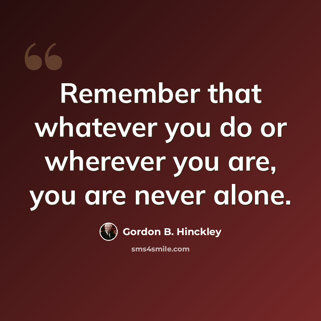 “Remember that whatever you do or wherever you are, you are never alone.” quote by Gordon B. Hinckley