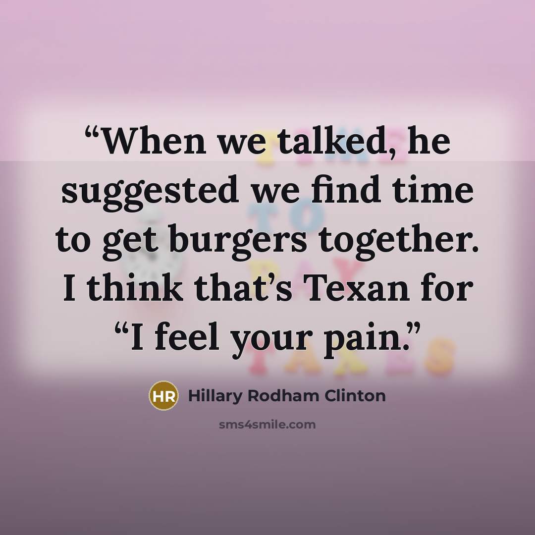 “When we talked, he suggested we find time to get burgers together. I think that’s Texan for “I feel your pain.” quote by Hillary Rodham Clinton