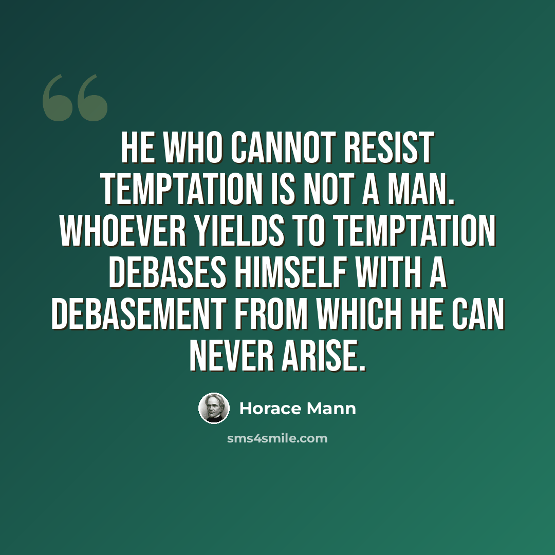 “He who cannot resist temptation is not a man. Whoever yields to temptation debases himself with a debasement from which he can never arise.” quote by Horace Mann