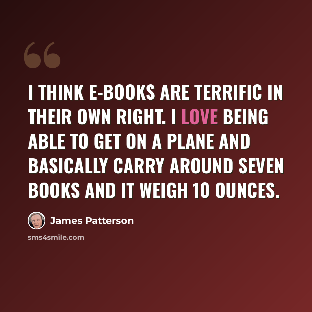 “I think e-books are terrific in their own right. I love being able to get on a plane and basically carry around seven books and it weigh 10 ounces.” quote by James Patterson