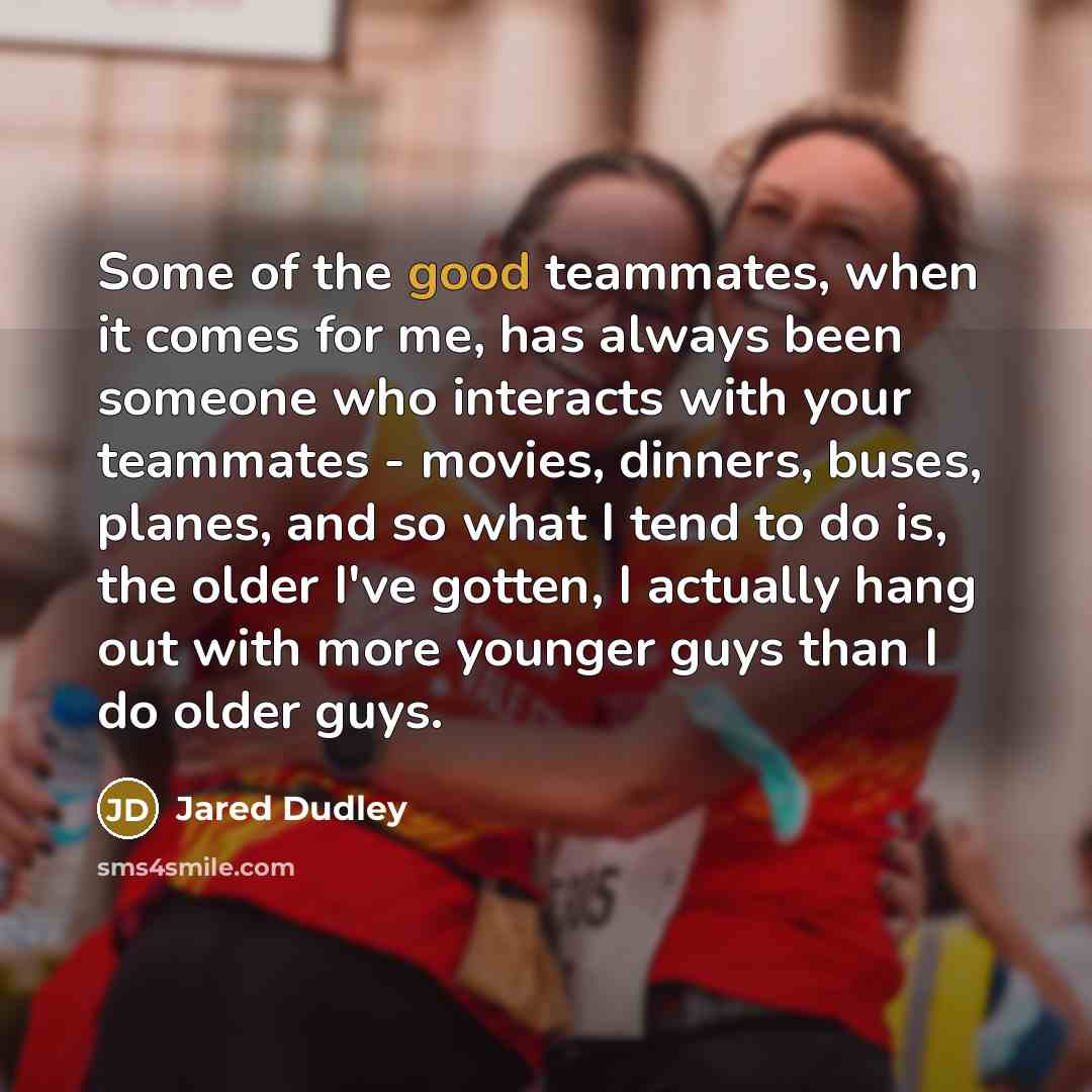 “Some of the good teammates, when it comes for me, has always been someone who interacts with your teammates - movies, dinners, buses, planes, and so what I tend to do is, the older I've gotten, I actually hang out with more younger guys than I do older guys.” quote by Jared Dudley