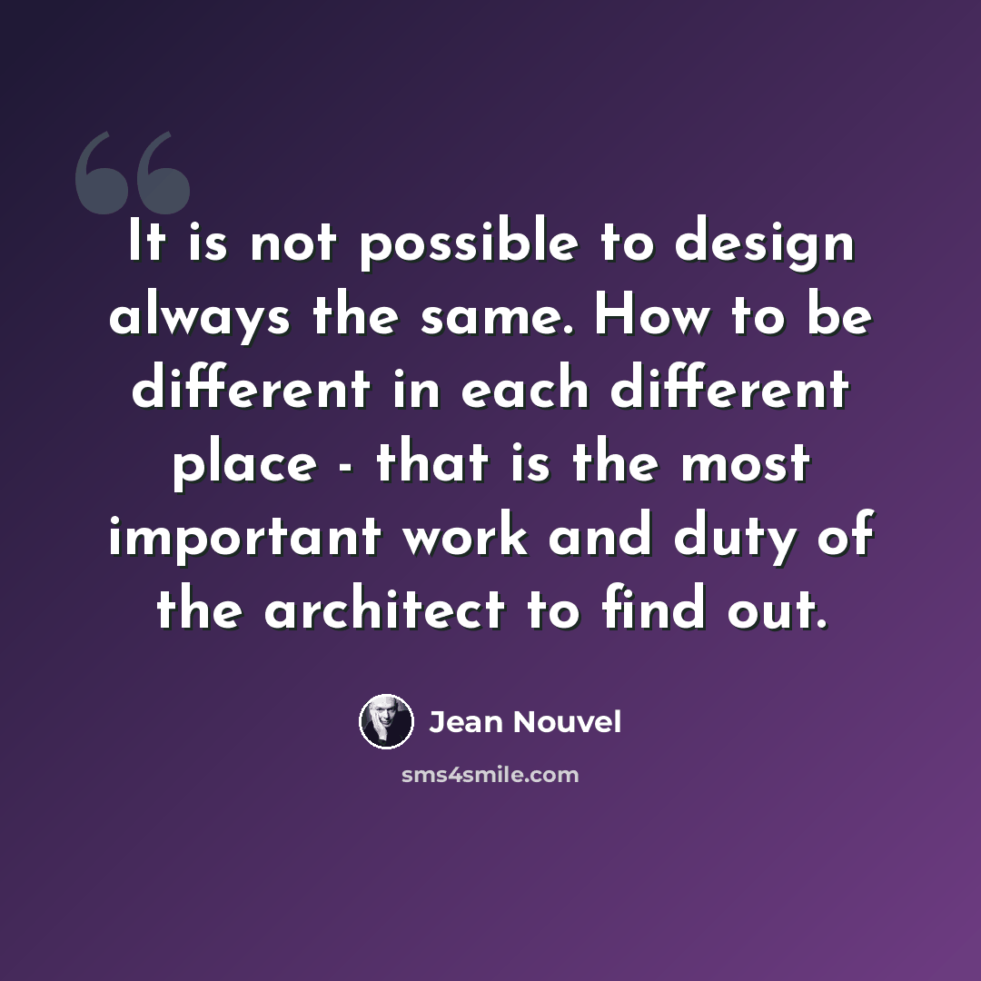 “It is not possible to design always the same. How to be different in each different place - that is the most important work and duty of the architect to find out.” quote by Jean Nouvel