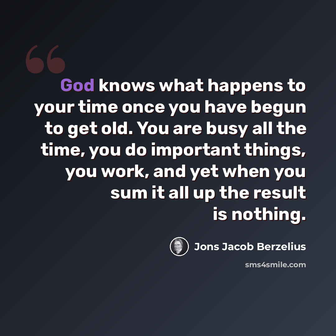 “God knows what happens to your time once you have begun to get old. You are busy all the time, you do important things, you work, and yet when you sum it all up the result is nothing.” quote by Jons Jacob Berzelius