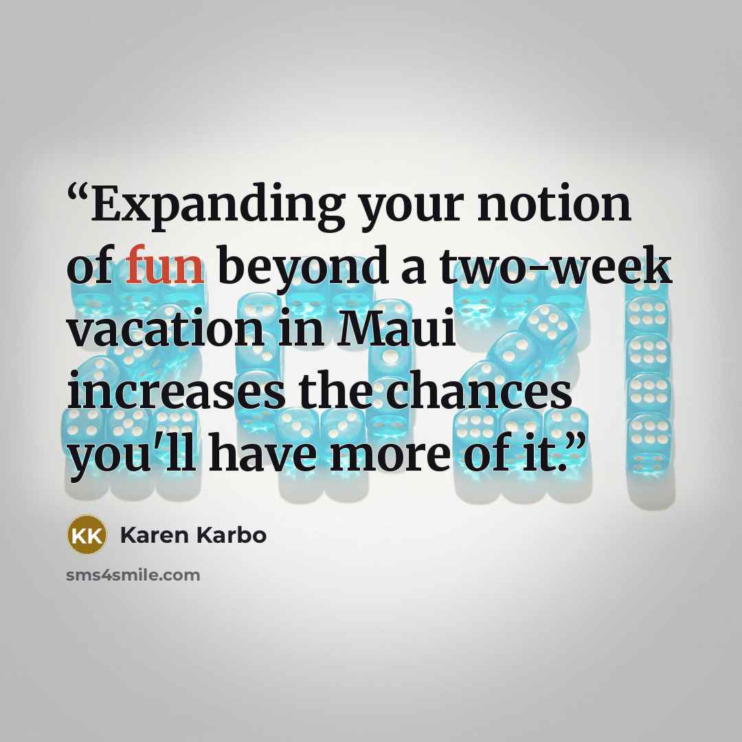 “Expanding your notion of fun beyond a two-week vacation in Maui increases the chances you'll have more of it.” quote by Karen Karbo