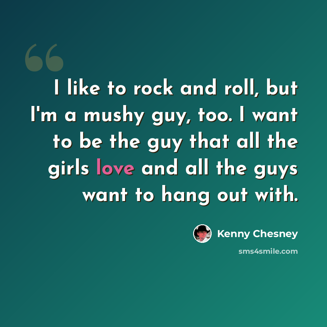 “I like to rock and roll, but I'm a mushy guy, too. I want to be the guy that all the girls love and all the guys want to hang out with.” quote by Kenny Chesney