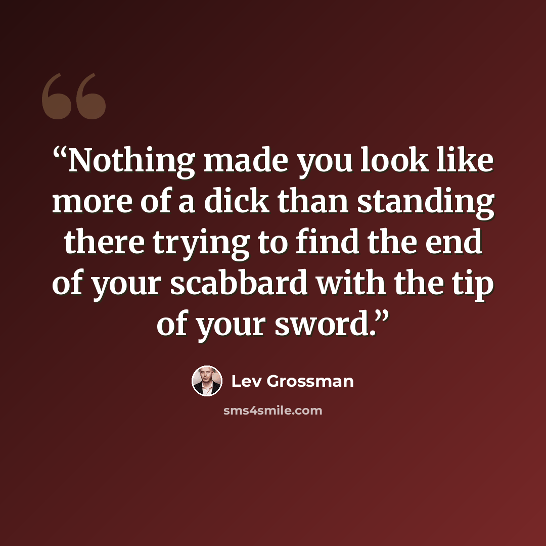 “Nothing made you look like more of a dick than standing there trying to find the end of your scabbard with the tip of your sword.” quote by Lev Grossman
