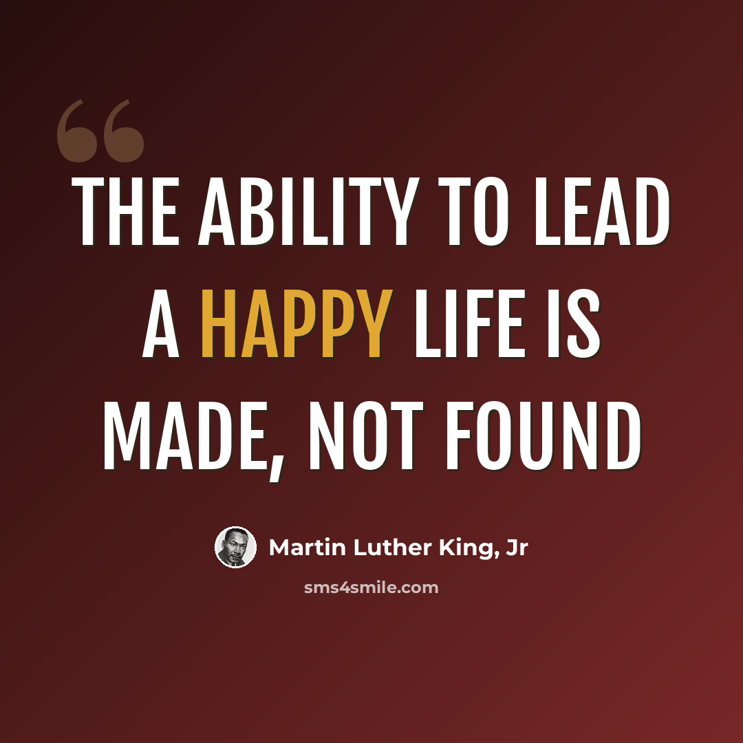 “The ability to lead a happy life is made, not found” quote by Martin Luther King, Jr