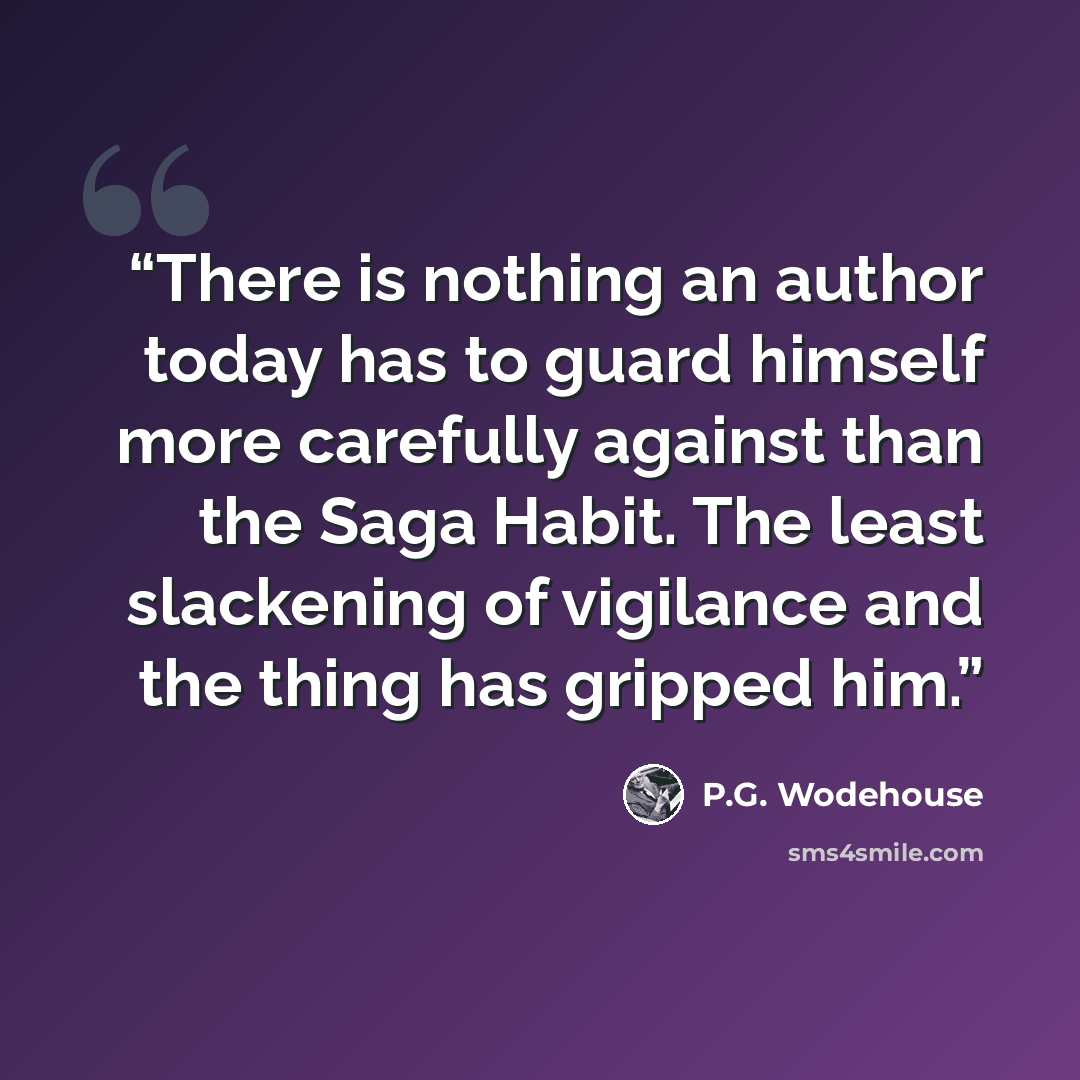 “There is nothing an author today has to guard himself more carefully against than the Saga Habit. The least slackening of vigilance and the thing has gripped him.” quote by P.G. Wodehouse