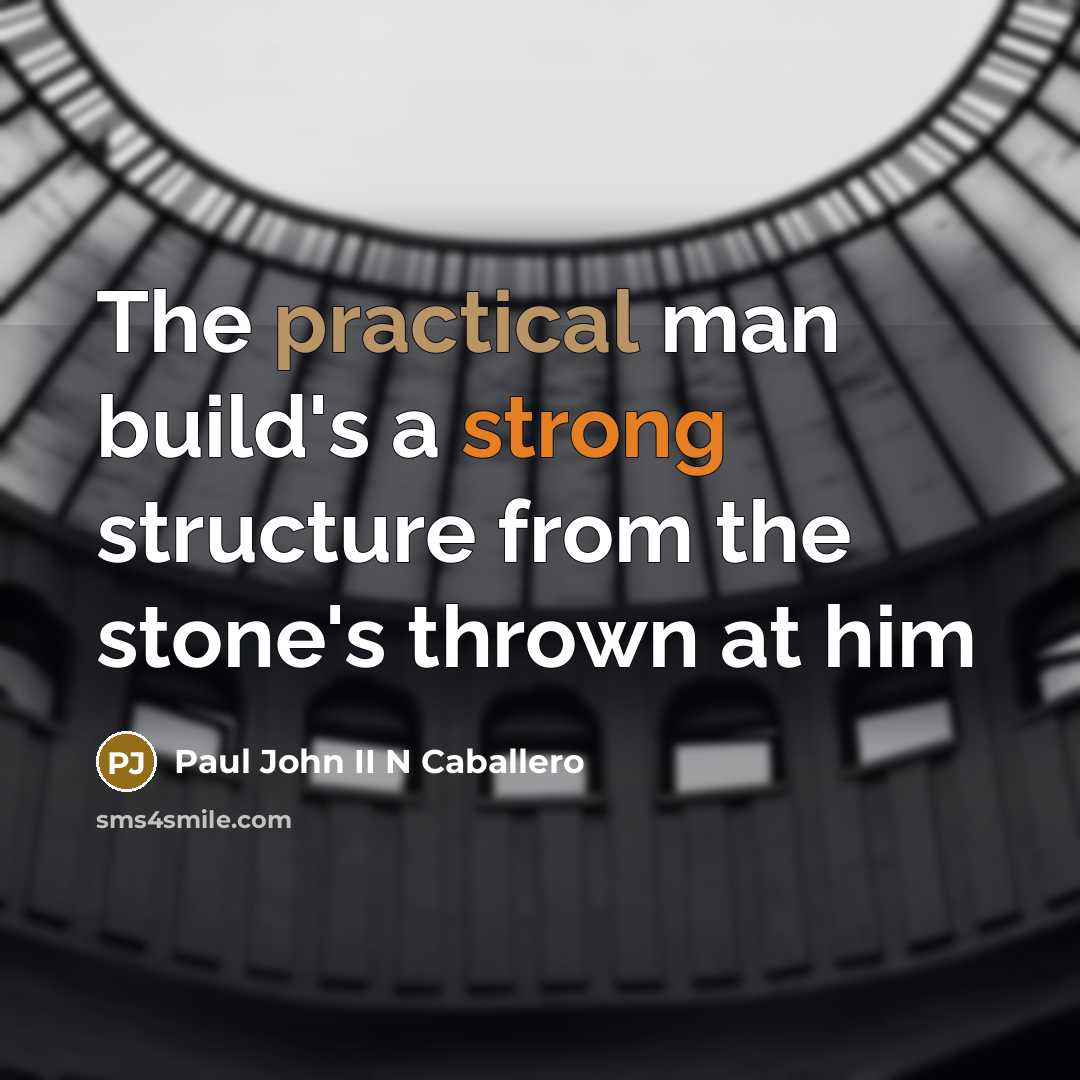 “The practical man build's a strong structure from the stone's thrown at him” quote by Paul John II N Caballero