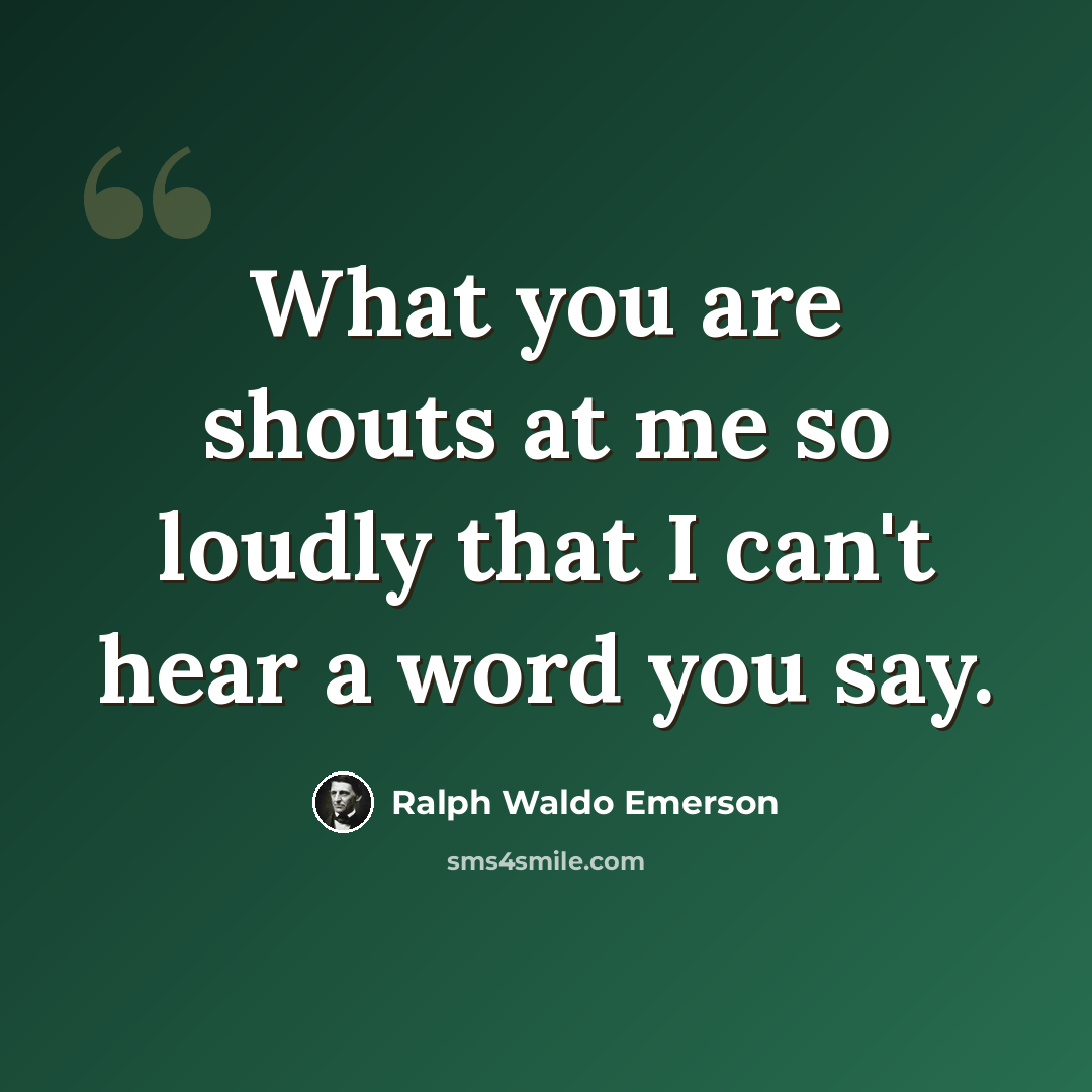 “What you are shouts at me so loudly that I can't hear a word you say.” quote by Ralph Waldo Emerson