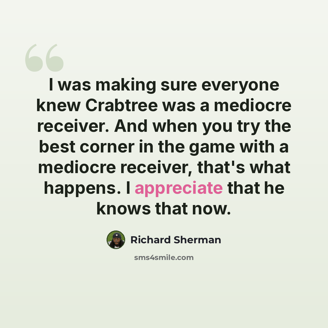 “I was making sure everyone knew Crabtree was a mediocre receiver. And when you try the best corner in the game with a mediocre receiver, that's what happens. I appreciate that he knows that now.” quote by Richard Sherman