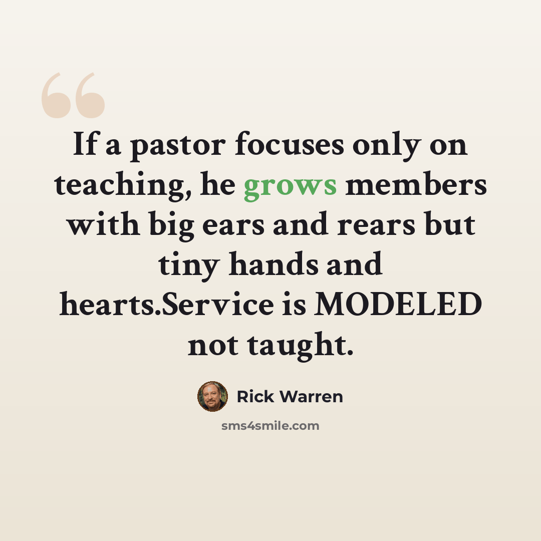 “If a pastor focuses only on teaching, he grows members with big ears and rears but tiny hands and hearts.Service is MODELED not taught.” quote by Rick Warren