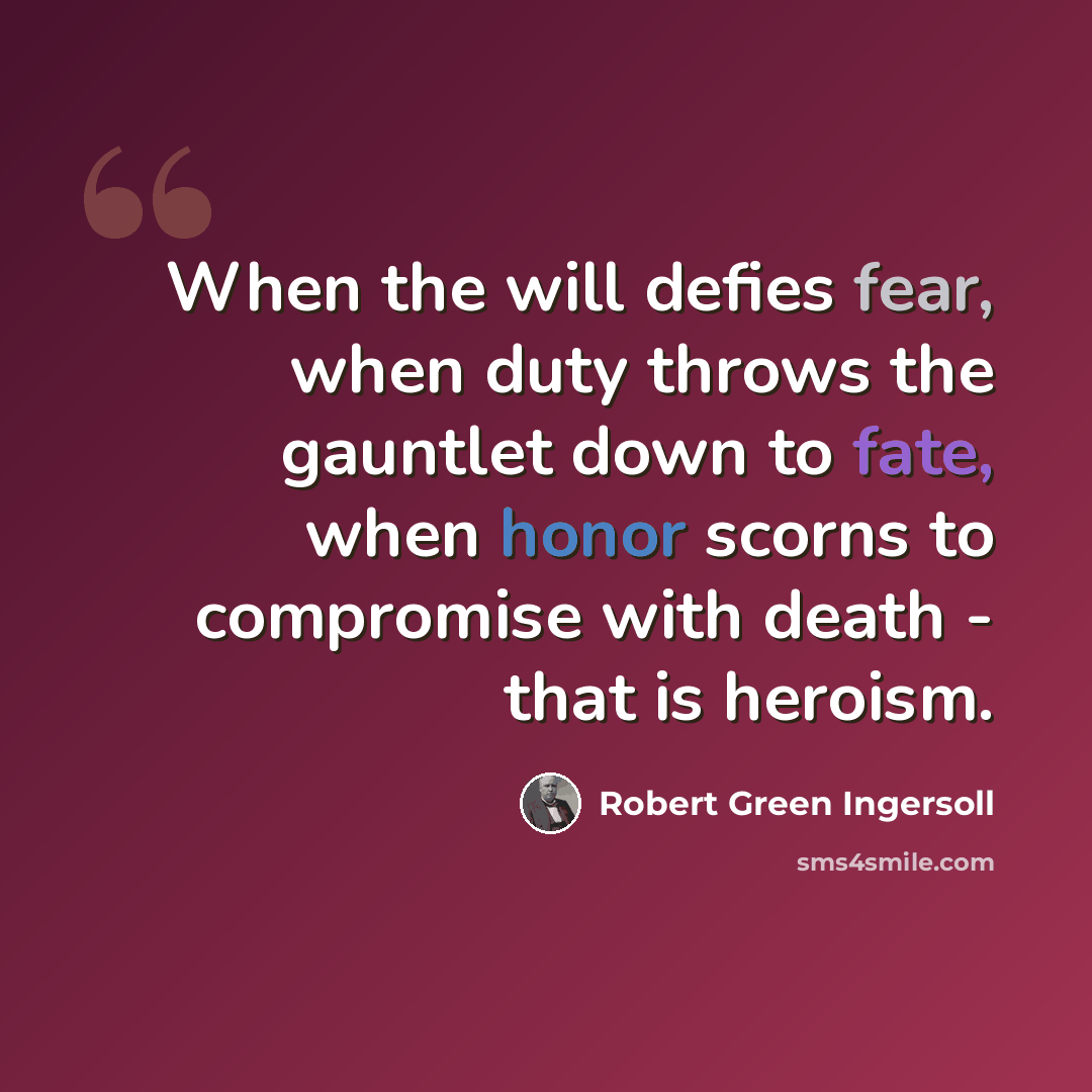 “When the will defies fear, when duty throws the gauntlet down to fate, when honor scorns to compromise with death - that is heroism.” quote by Robert Green Ingersoll