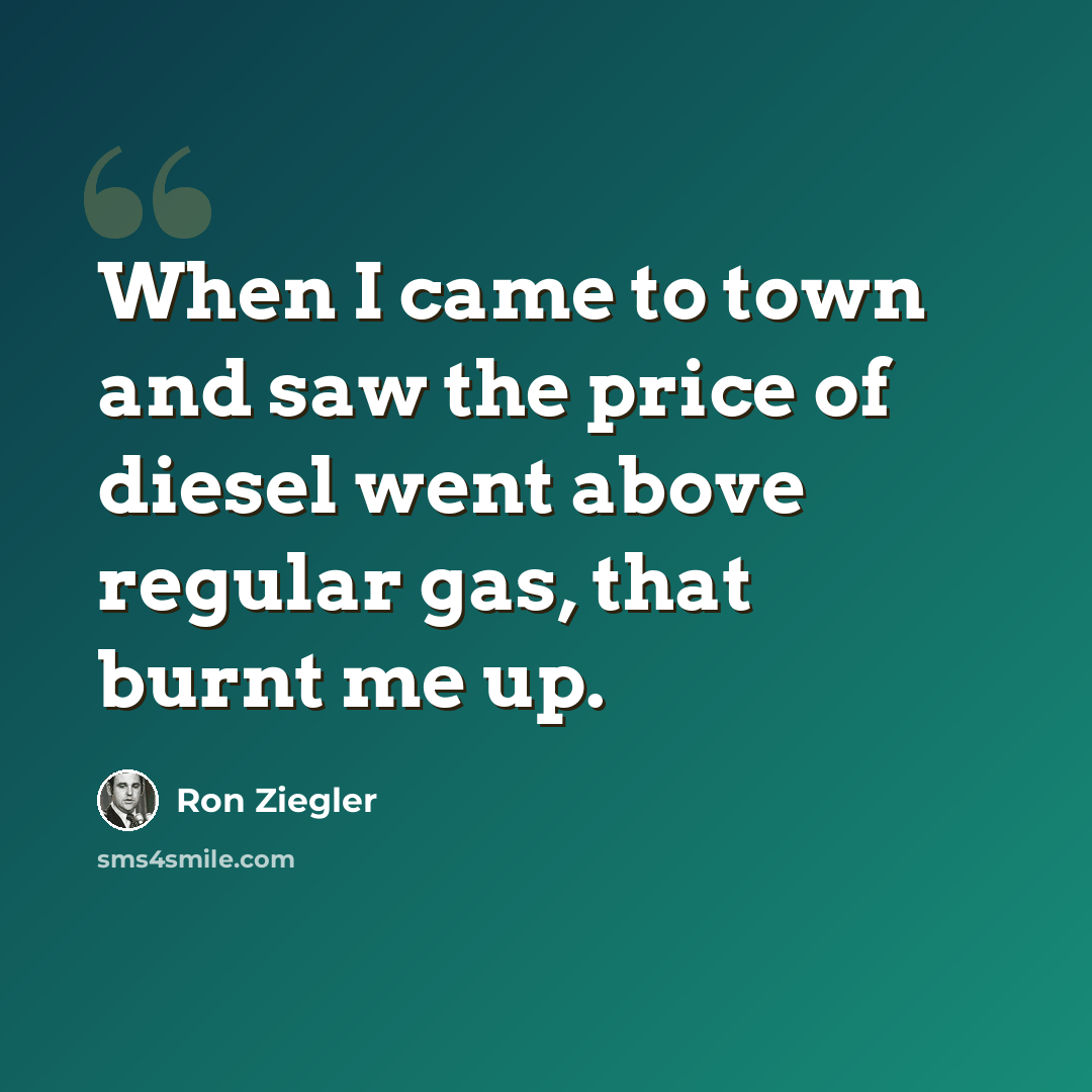 “When I came to town and saw the price of diesel went above regular gas, that burnt me up.” quote by Ron Ziegler