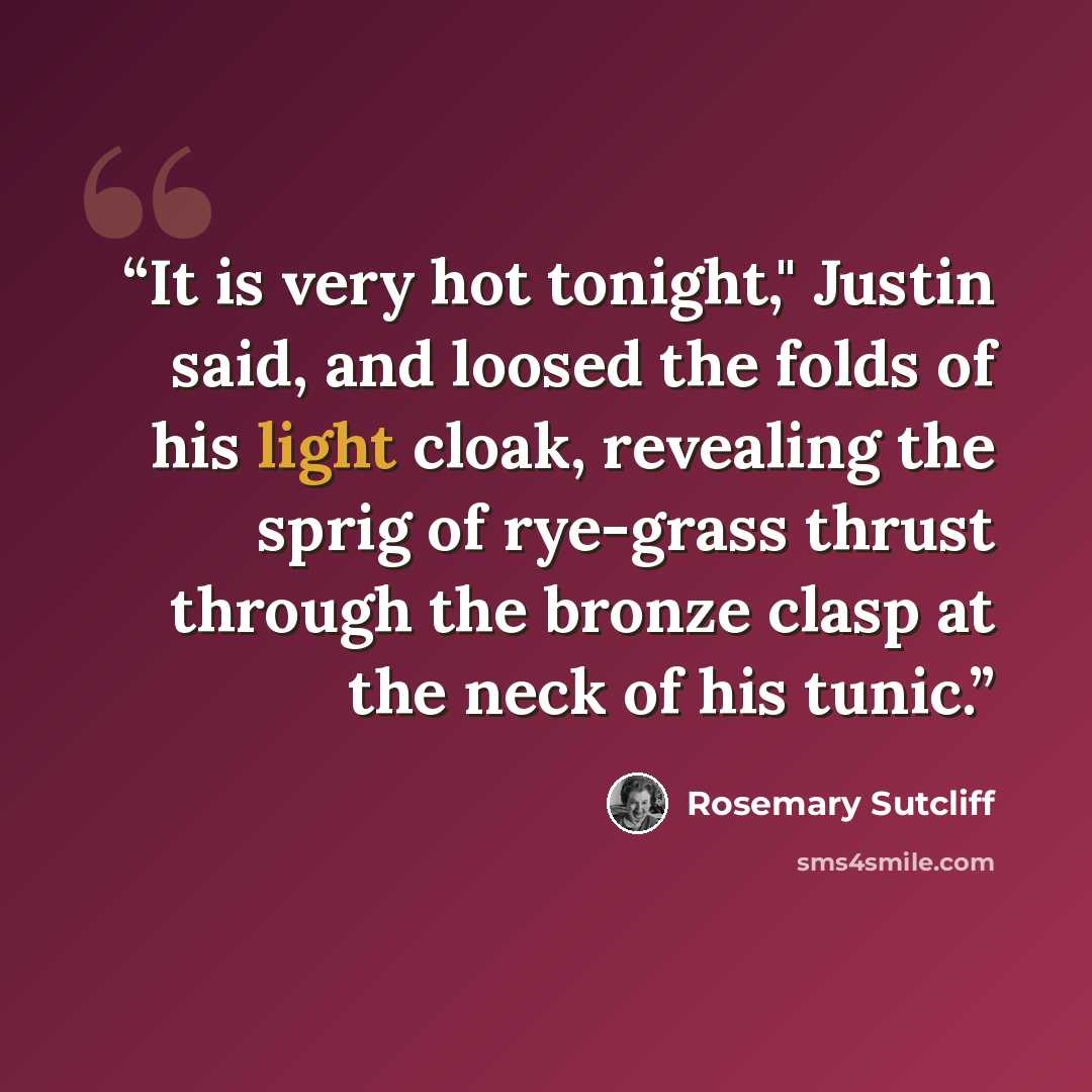 “It is very hot tonight," Justin said, and loosed the folds of his light cloak, revealing the sprig of rye-grass thrust through the bronze clasp at the neck of his tunic.” quote by Rosemary Sutcliff