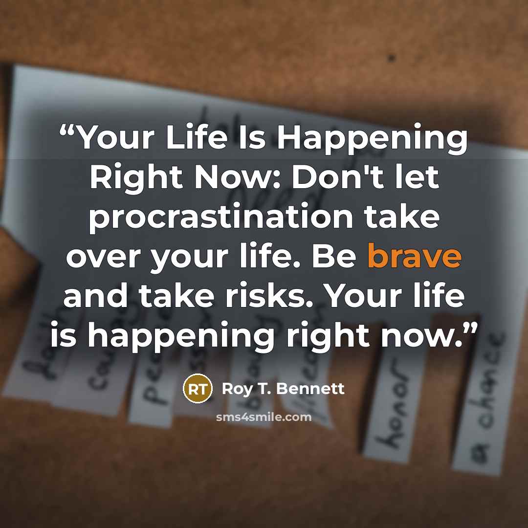 “Your Life Is Happening Right Now: Don't let procrastination take over your life. Be brave and take risks. Your life is happening right now.” quote by Roy T. Bennett