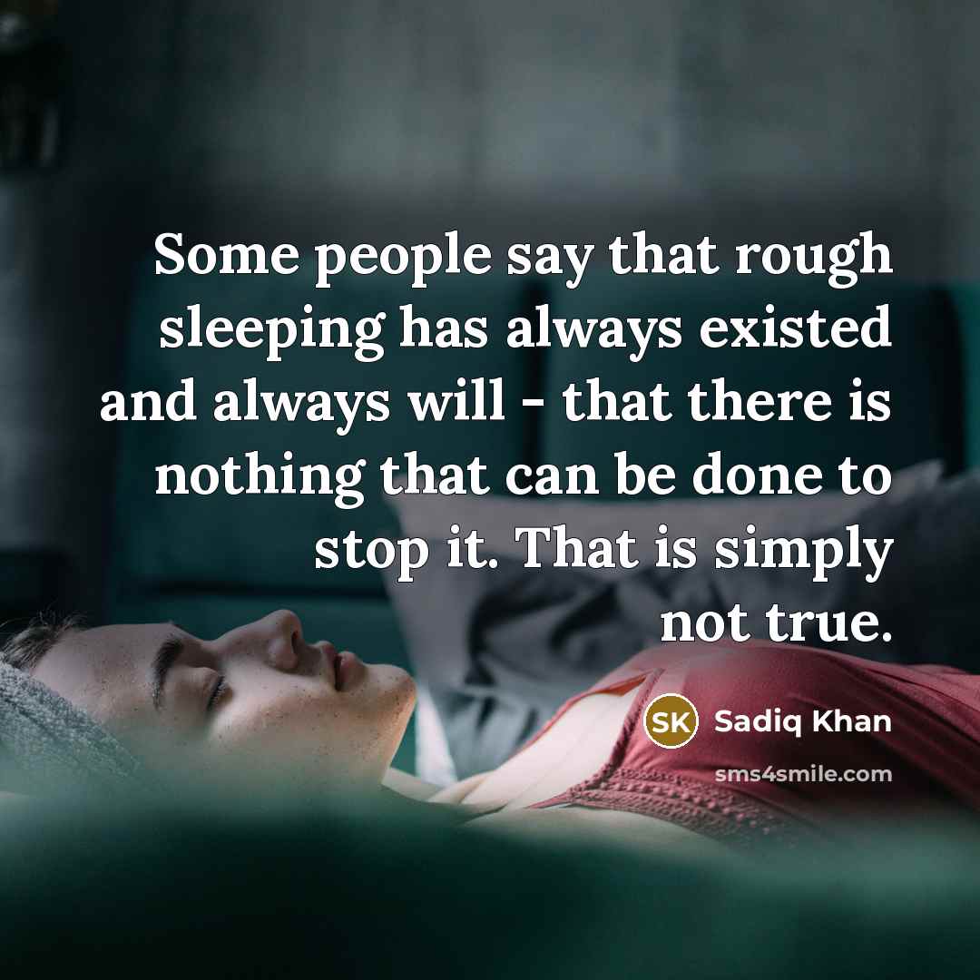“Some people say that rough sleeping has always existed and always will - that there is nothing that can be done to stop it. That is simply not true.” quote by Sadiq Khan