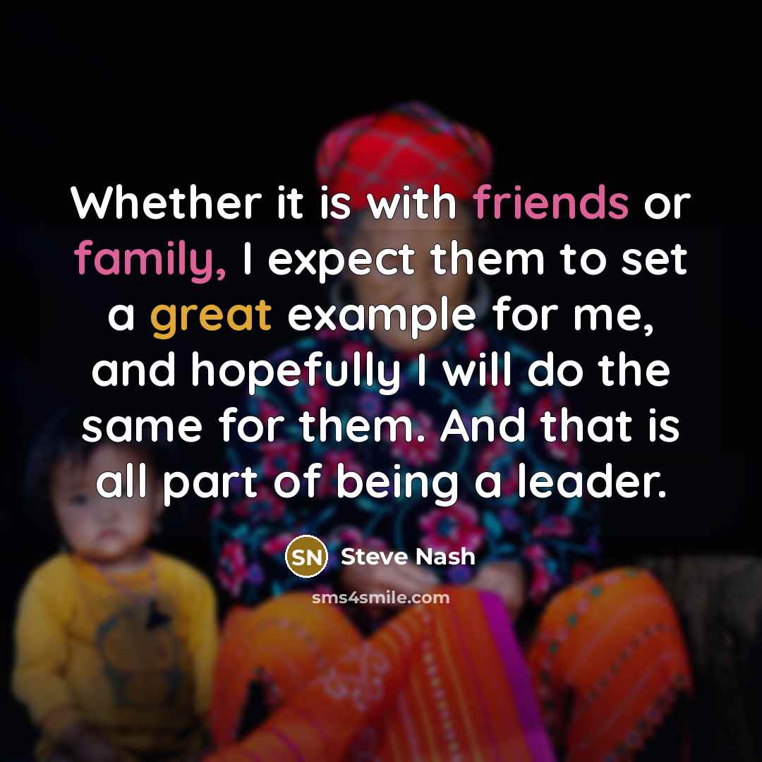 “Whether it is with friends or family, I expect them to set a great example for me, and hopefully I will do the same for them. And that is all part of being a leader.” quote by Steve Nash