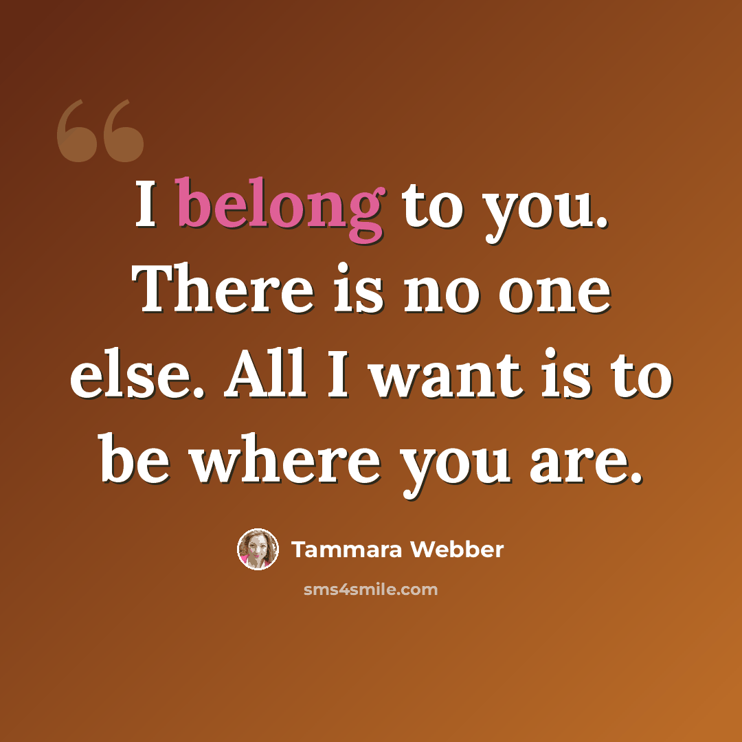 “I belong to you. There is no one else. All I want is to be where you are.” quote by Tammara Webber