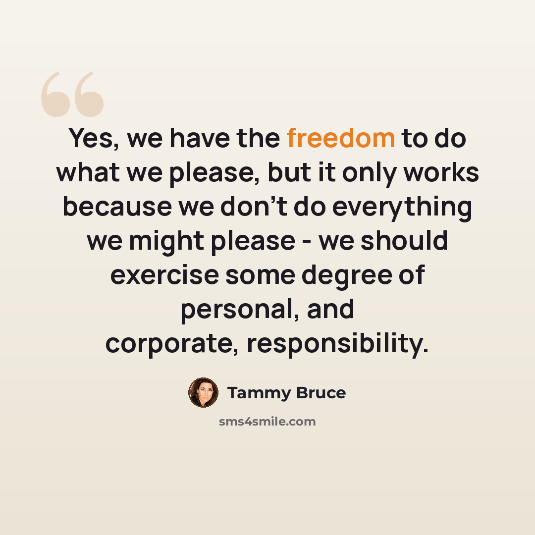 “Yes, we have the freedom to do what we please, but it only works because we don't do everything we might please - we should exercise some degree of personal, and corporate, responsibility.” quote by Tammy Bruce