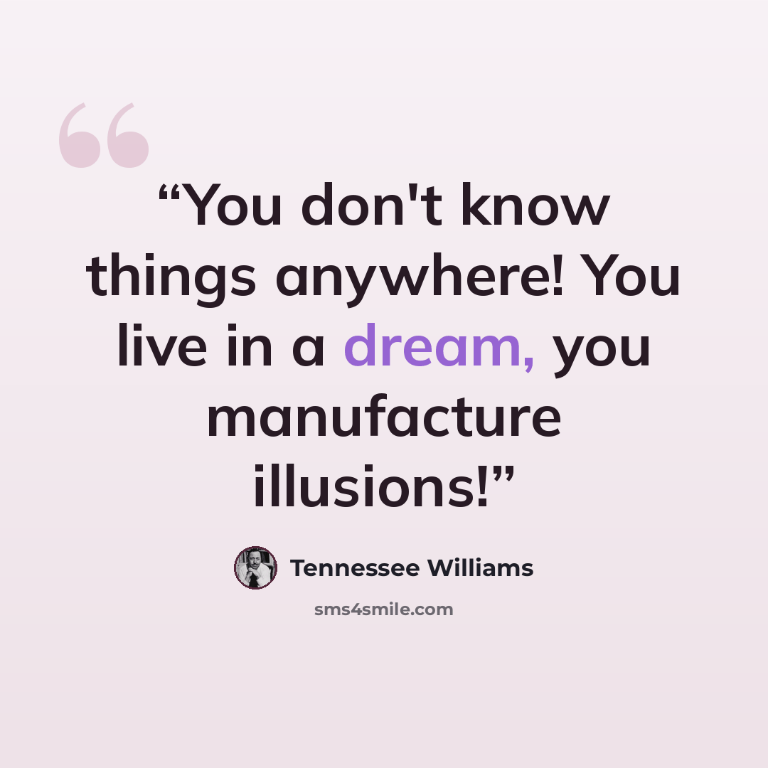 “You don't know things anywhere! You live in a dream, you manufacture illusions!” quote by Tennessee Williams