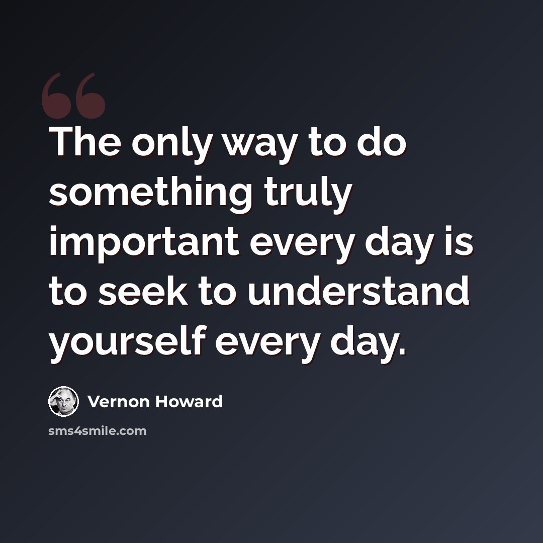 “The only way to do something truly important every day is to seek to understand yourself every day.” quote by Vernon Howard