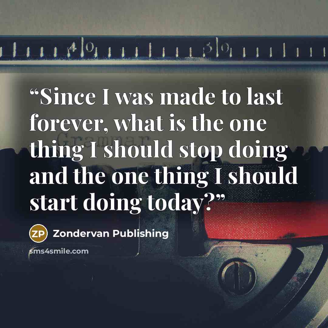“Since I was made to last forever, what is the one thing I should stop doing and the one thing I should start doing today?” quote by Zondervan Publishing