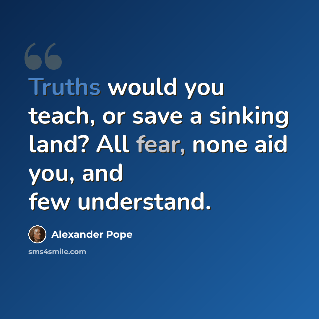 “Truths would you teach, or save a sinking land? All fear, none aid you, and few understand.” quote by Alexander Pope