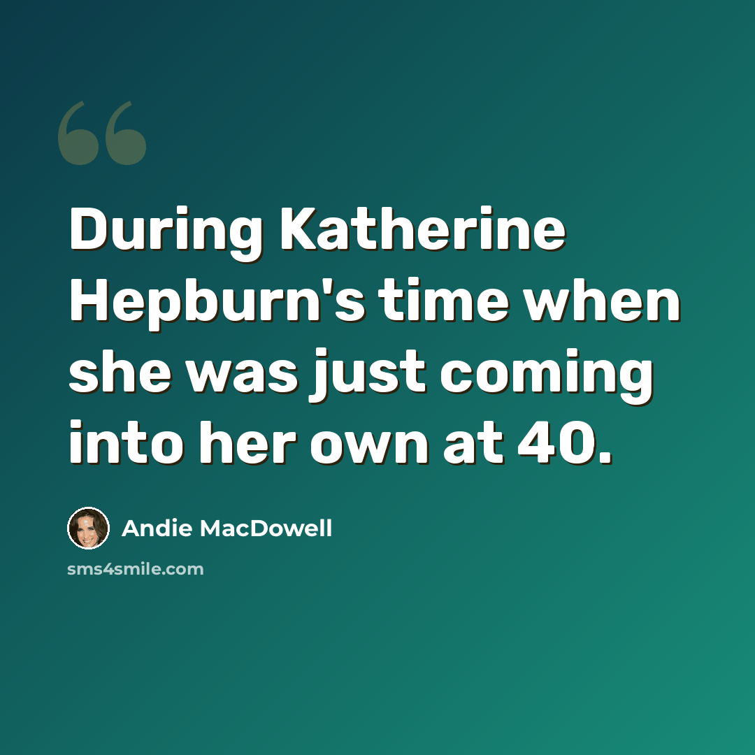 “During Katherine Hepburn's time when she was just coming into her own at 40.” quote by Andie MacDowell