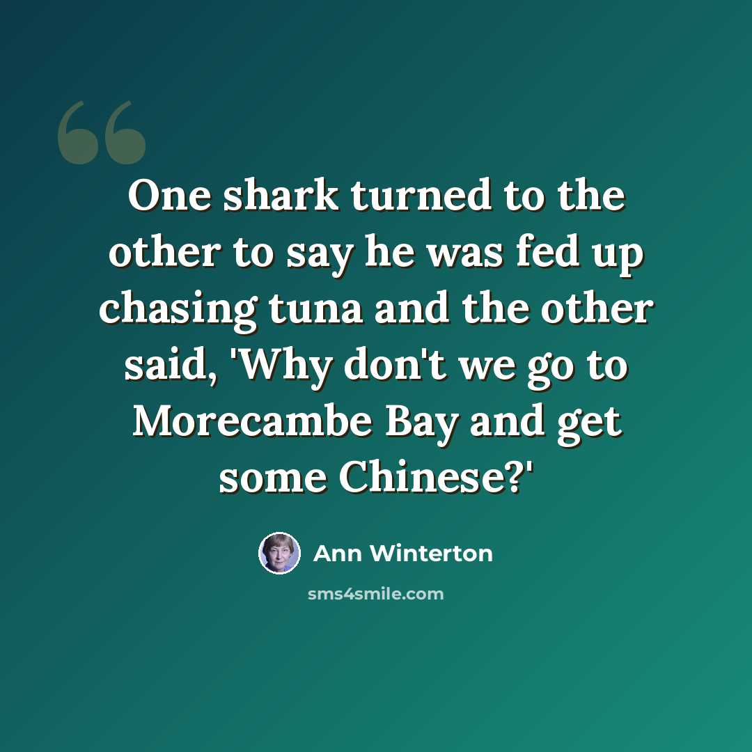“One shark turned to the other to say he was fed up chasing tuna and the other said, 'Why don't we go to Morecambe Bay and get some Chinese?'” quote by Ann Winterton