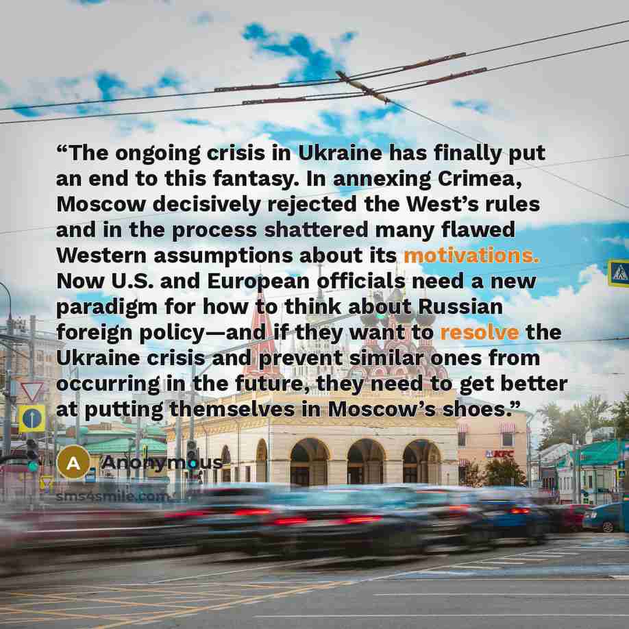 “The ongoing crisis in Ukraine has finally put an end to this fantasy. In annexing Crimea, Moscow decisively rejected the West’s rules and in the process shattered many flawed Western assumptions about its motivations. Now U.S. and European officials need a new paradigm for how to think about…” quote by Anonymous