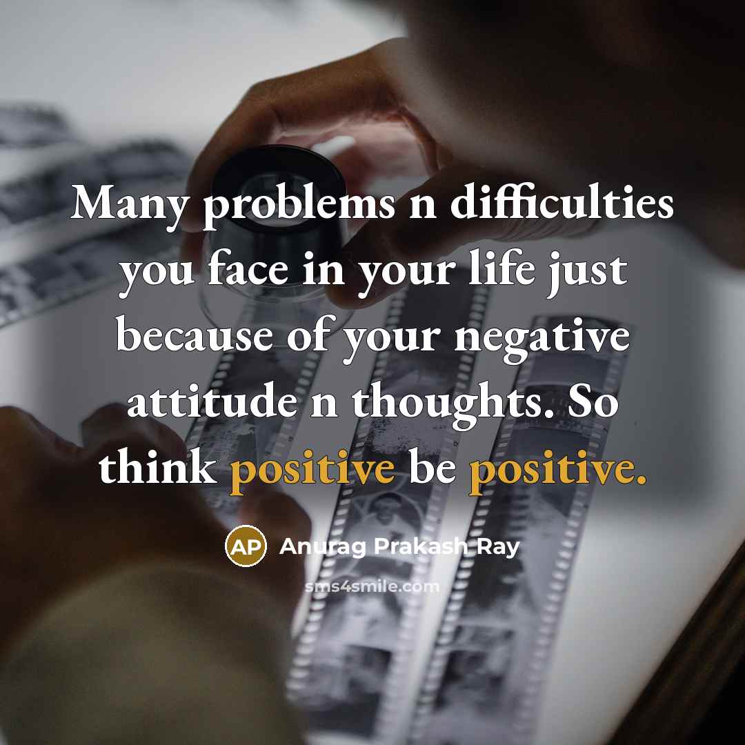 “Many problems n difficulties you face in your life just because of your negative attitude n thoughts. So think positive be positive.” quote by Anurag Prakash Ray