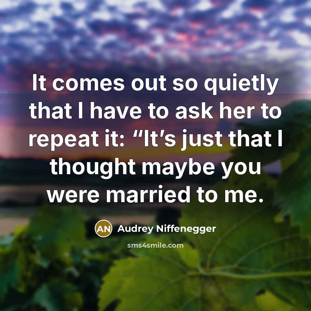 “It comes out so quietly that I have to ask her to repeat it: “It’s just that I thought maybe you were married to me.” quote by Audrey Niffenegger