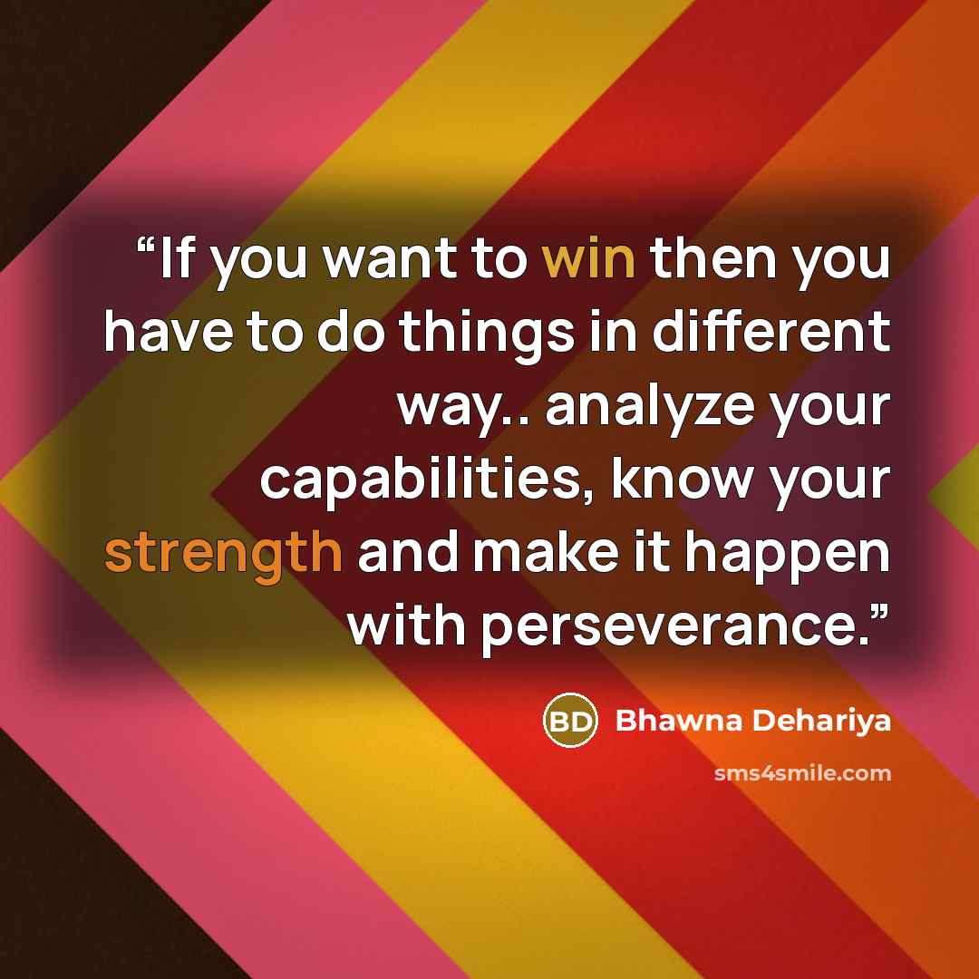 “If you want to win then you have to do things in different way.. analyze your capabilities, know your strength and make it happen with perseverance.” quote by Bhawna Dehariya