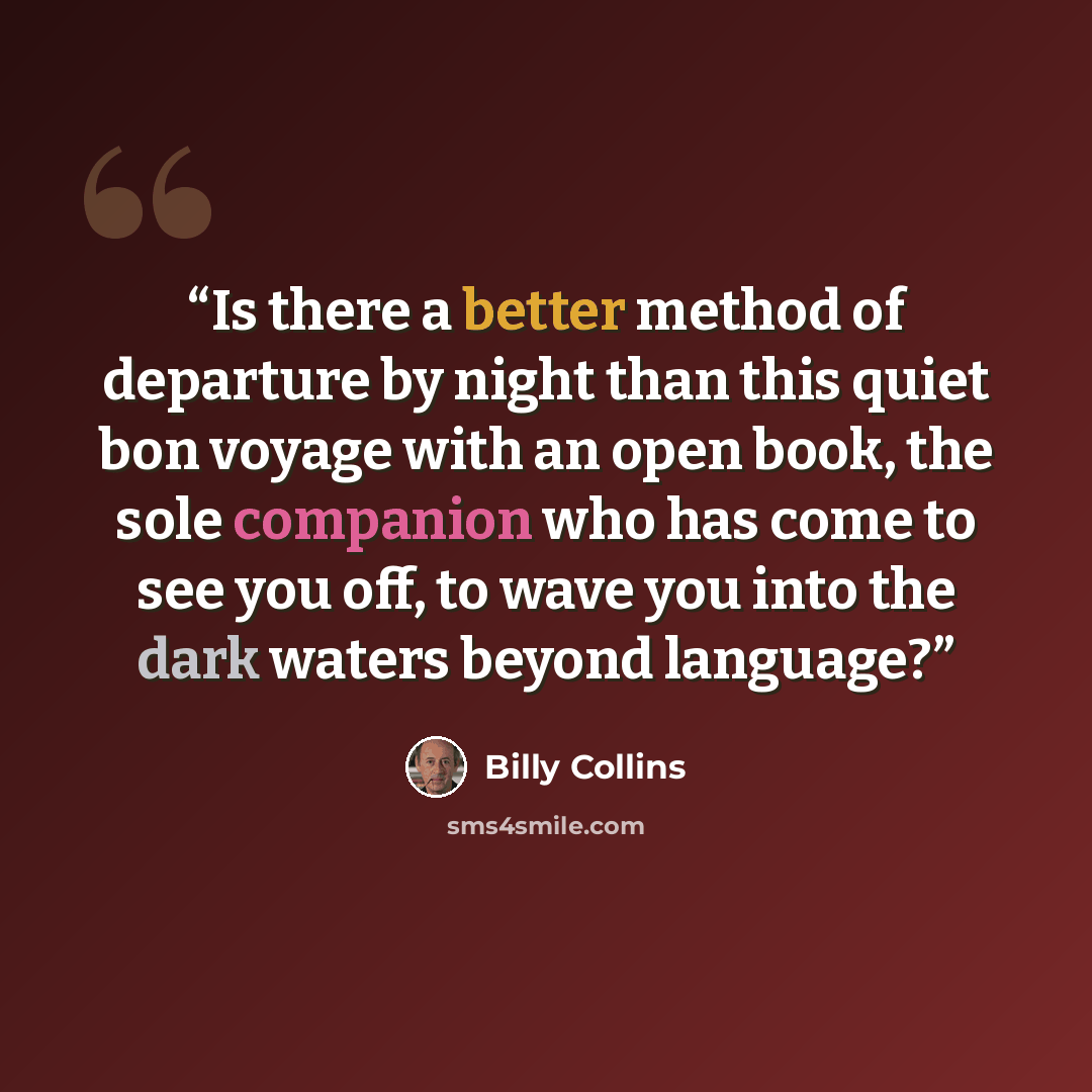 “Is there a better method of departure by night than this quiet bon voyage with an open book, the sole companion who has come to see you off, to wave you into the dark waters beyond language?” quote by Billy Collins