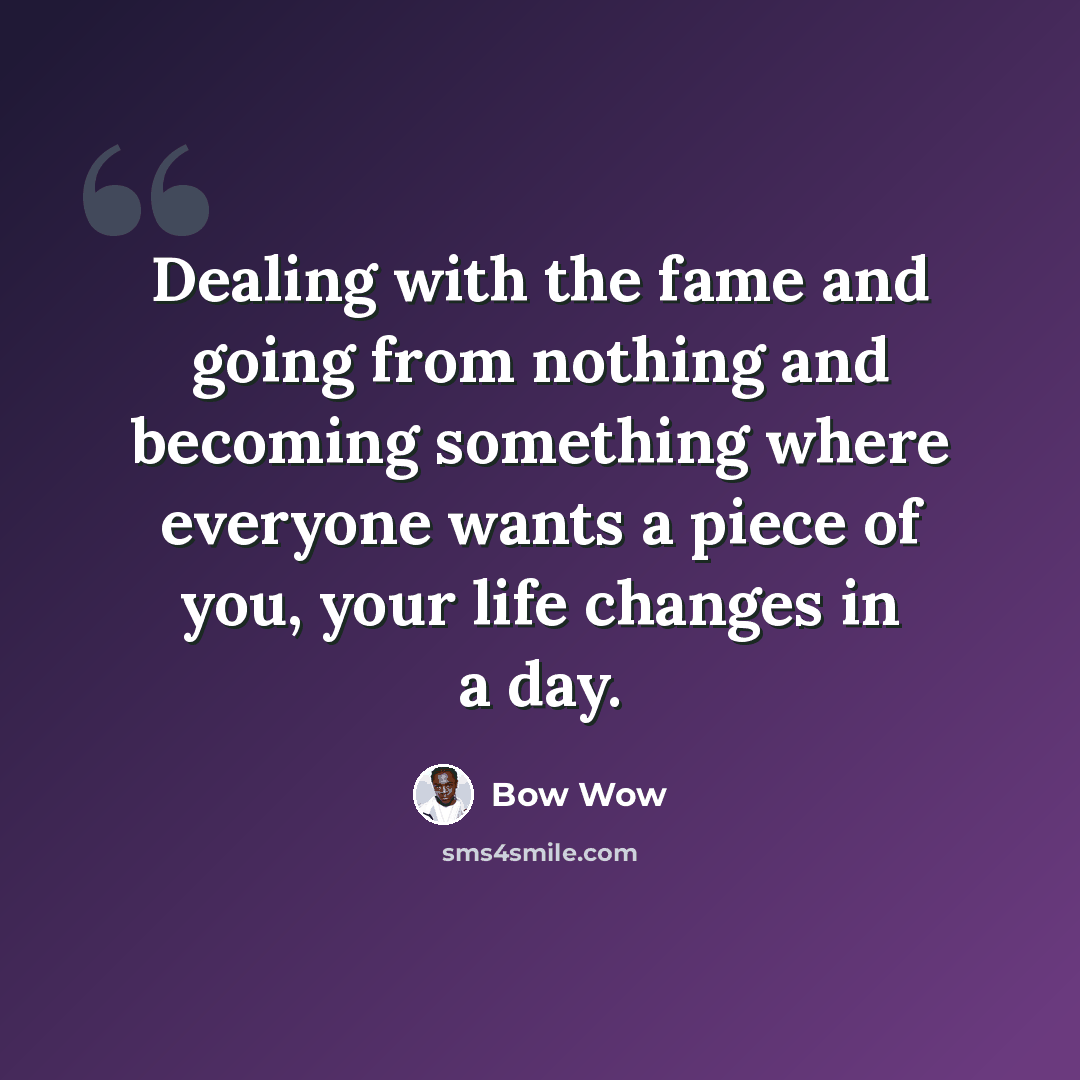 “Dealing with the fame and going from nothing and becoming something where everyone wants a piece of you, your life changes in a day.” quote by Bow Wow